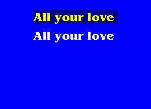 All your love

All your love