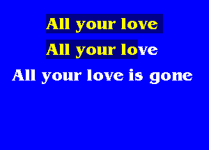 All your love
All your love

All your love is gone