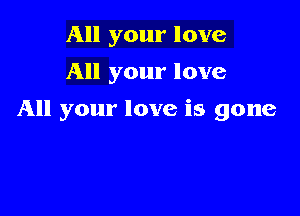 All your love
All your love

All your love is gone