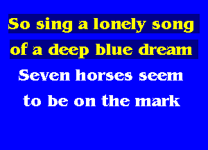 So sing a lonely song
of a deep blue dream
Seven horses seem

to be on the mark