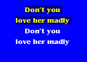 Don't you
love her madly
Don't you

love her madly