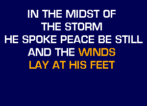 IN THE MIDST OF
THE STORM
HE SPOKE PEACE BE STILL
AND THE WINDS
LAY AT HIS FEET