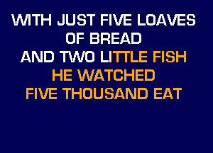 WITH JUST FIVE LOAVES
0F BREAD
AND TWO LITI'LE FISH
HE WATCHED
FIVE THOUSAND EAT