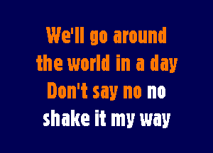 We'll go around
the world in a day

Don't say no no
shake it my way