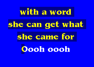 with a word

she can get what

she came for
Oooh oooh