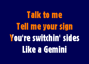 Talk to me
Tell me your sign

You're switchin' sides
like a Gemini