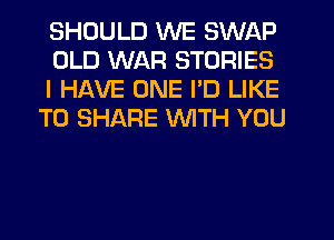 SHOULD WE SWAP

OLD WAR STORIES

I HAVE ONE PD LIKE
TO SHARE WITH YOU