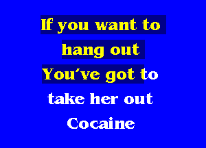 If you want to

hang out
You've got to

take her out
Cocaine