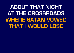 ABOUT THAT NIGHT
AT THE CROSSROADS
WHERE SATAN VOWED
THAT I WOULD LOSE