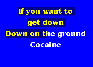 If you want to

get down
Down on the ground
Cocaine