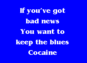 If you've got

bad news
You want to
keep the blues
Cocaine