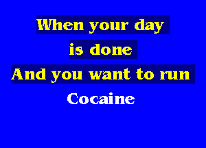 When your day

is done
And you want to run
Cocaine