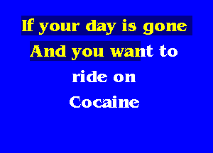 If your day is gone

And you want to
ride on
Cocaine