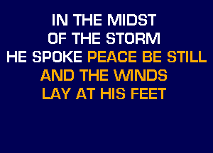 IN THE MIDST
OF THE STORM
HE SPOKE PEACE BE STILL
AND THE WINDS
LAY AT HIS FEET