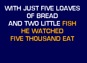 WITH JUST FIVE LOAVES
0F BREAD
AND TWO LITI'LE FISH
HE WATCHED
FIVE THOUSAND EAT