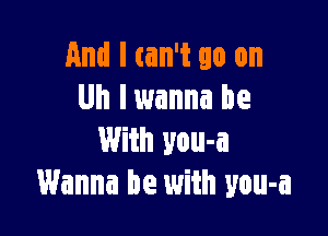 And I can't go on
Uh lwanna be

With you-a
Wanna be with you-a