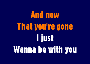 And now
That you're gone

ljust
Wanna be with you