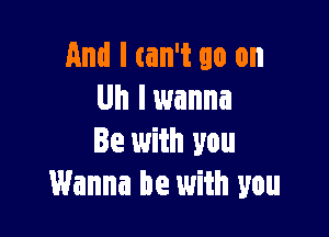 And I can't go on
Uh lwanna

Be with you
Wanna be with you