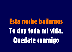 Esta nothe bailamos

Te doy toda mi vida,
Guedate tonmigo