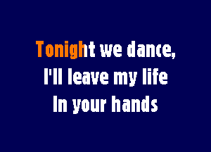 Tonight we dance,

I'll leave my life
In your hands
