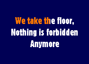 We take the floor,

Nothing is forbidden
Anymore