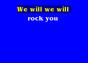 We will we will
rock you