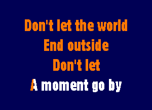 Don't let the world
End outside

Don't let
A moment go by