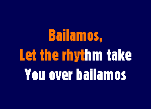 Iailamos.

Let the rhyihm take
You over bailamos