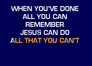 WHEN YOU'VE DONE
ALL YOU CAN
REMEMBER
JESUS CAN DO
ALL THAT YOU CAN'T