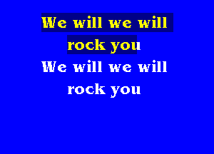 We will we will
rock you
We will we will

rock you