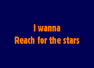 I wanna

Reach for the stars