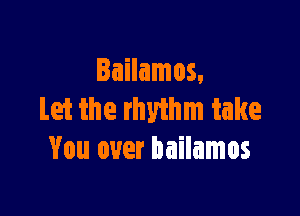 Iailamos.

Let the rhyihm take
You over bailamos