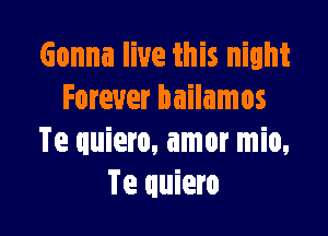 Gonna live this night
Forever bailamos

Te quiero, amor mio,
Te quiero