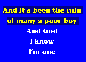 And it's been the ruin
of many a poor boy
And God

I know
I'm one