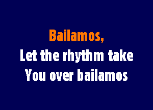 Iailamos.

Let the rhyihm take
You over bailamos