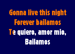 Gonna live this night
Forever bailamos

Te quiero, amor mio,
Iailamos