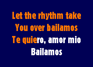 Let the rhythm take
You over bailamos

Te quiero, amor mio
Iailamos