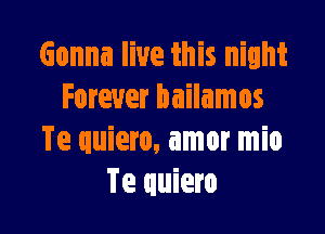 Gonna live this night
Forever bailamos

Te quiero, amor mio
Te quiero