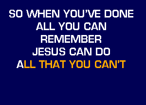 SO WHEN YOU'VE DONE
ALL YOU CAN
REMEMBER
JESUS CAN DO
ALL THAT YOU CAN'T