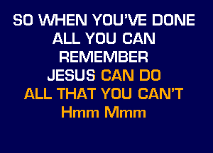 SO WHEN YOU'VE DONE
ALL YOU CAN
REMEMBER
JESUS CAN DO

ALL THAT YOU CAN'T
Hmm Mmm