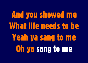 And you showed me
What life needs to be

Yeah ya sang to me
Oh ya sang to me