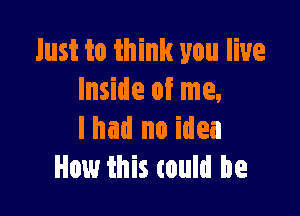 Just to think you live
Inside of me.

lhad no idea
How this tould be