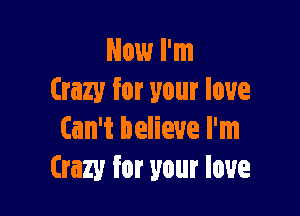 Now I'm
Crazy for your love

Can't believe I'm
Crazy for your love