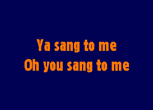 Va sang to me

Oh you sang to me