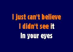 I just am believe

I didn't see it
In your eyes