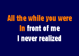 All the while you were

In front of me
I never realized