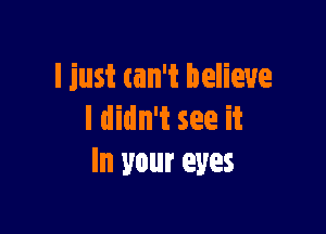 I just am believe

I didn't see it
In your eyes