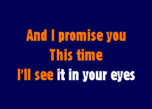 And I promise you

This time
I'll see it in your eyes