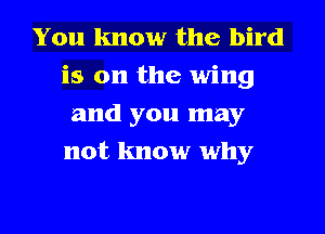 You know the bird
is on the wing
and you may
not know why
