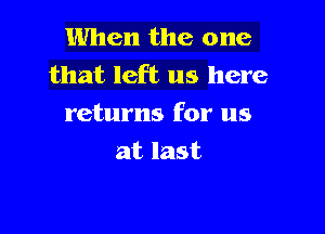 When the one
that left us here
returns for us

at last